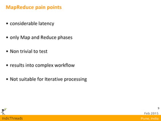 9
MapReduce pain points
• considerable latency
• only Map and Reduce phases
• Non trivial to test
• results into complex workflow
• Not suitable for Iterative processing
 