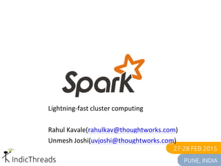 Lightning-fast cluster computing
Rahul Kavale(rahulkav@thoughtworks.com)
Unmesh Joshi(uvjoshi@thoughtworks.com)
 