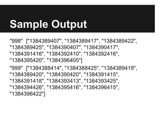 Sample Output
"998" ["1384389407", "1384389417", "1384389422",
"1384389425", "1384390407", "1384390417",
"1384391416", "1384392410", "1384392416",
"1384395420", "1384396405"]
"999" ["1384388414", "1384388425", "1384389419",
"1384389420", "1384390420", "1384391415",
"1384391418", "1384393413", "1384393425",
"1384394426", "1384395416", "1384396415",
"1384396422"]

 