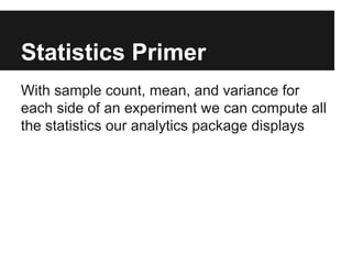 Statistics Primer
With sample count, mean, and variance for
each side of an experiment we can compute all
the statistics our analytics package displays

 