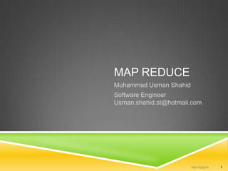 Map Reduce  Muhammad UsmanShahid Software Engineer Usman.shahid.st@hotmail.com 10/17/2011 1 