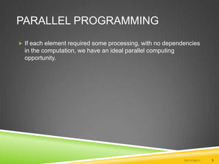 Parallel Programming10/17/20113If each element required some processing, with no dependencies in the computation, we have an ideal parallel computing opportunity.