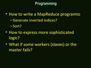 Programming
• How to write a MapReduce programto
–Generate inverted indices?
–Sort?
• How to express more sophisticated
logic?
• What if some workers (slaves) or the
master fails?
 