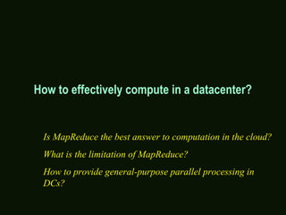 How to effectively compute in a datacenter?
Is MapReduce the best answer to computation in the cloud?
What is the limitation of MapReduce?
How to provide general-purpose parallel processing in
DCs?
 