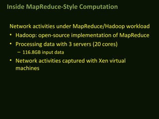 Network activities under MapReduce/Hadoop workload
• Hadoop: open-source implementation of MapReduce
• Processing data with 3 servers (20 cores)
– 116.8GB input data
• Network activities captured with Xen virtual
machines
Inside MapReduce-Style ComputationInside MapReduce-Style Computation
 