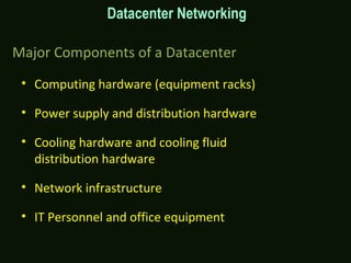 Major Components of a Datacenter
• Computing hardware (equipment racks)
• Power supply and distribution hardware
• Cooling hardware and cooling fluid
distribution hardware
• Network infrastructure
• IT Personnel and office equipment
Datacenter Networking
 