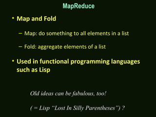 MapReduce
Old ideas can be fabulous, too!
( = Lisp “Lost In Silly Parentheses”) ?
• Map and Fold
– Map: do something to all elements in a list
– Fold: aggregate elements of a list
• Used in functional programming languages
such as Lisp
 