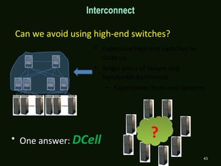 ??
Can we avoid using high-end switches?
• Expensive high-end switches to
scale up
• Single point of failure and
bandwidth bottleneck
– Experiences from real systems
• One answer: DCell
43
Interconnect
 