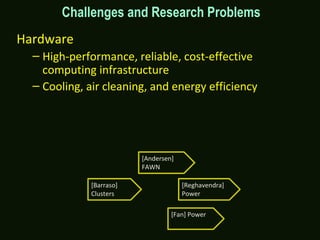 Challenges and Research Problems
Hardware
– High-performance, reliable, cost-effective
computing infrastructure
– Cooling, air cleaning, and energy efficiency
[Barraso]
Clusters
[Fan] Power
[Andersen]
FAWN
[Reghavendra]
Power
 