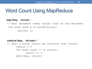 J. Leskovec, A. Rajaraman, J. Ullman: Mining of Massive
Datasets, http://www.mmds.org
20
Word Count Using MapReduce
map(key, value):
// key: document name; value: text of the document
for each word w in words(value):
emit(w, 1)
reduce(key, values):
// key: a word; value: an iterator over counts
result = 0
for each count v in values:
result += v
emit(key, result)
 