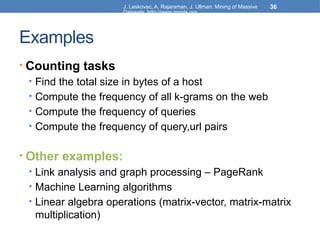 J. Leskovec, A. Rajaraman, J. Ullman: Mining of Massive
Datasets, http://www.mmds.org
36
Examples
• Counting tasks
• Find the total size in bytes of a host
• Compute the frequency of all k-grams on the web
• Compute the frequency of queries
• Compute the frequency of query,url pairs
• Other examples:
• Link analysis and graph processing – PageRank
• Machine Learning algorithms
• Linear algebra operations (matrix-vector, matrix-matrix
multiplication)
 