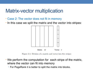 Matrix-vector multiplication
• Case 2: The vector does not fit in memory
• In this case we split the matrix and the vector into stripes:
• We perform the computation for each stripe of the matrix,
where the vector can fit into memory
• For PageRank it is better to split the matrix into blocks.
 