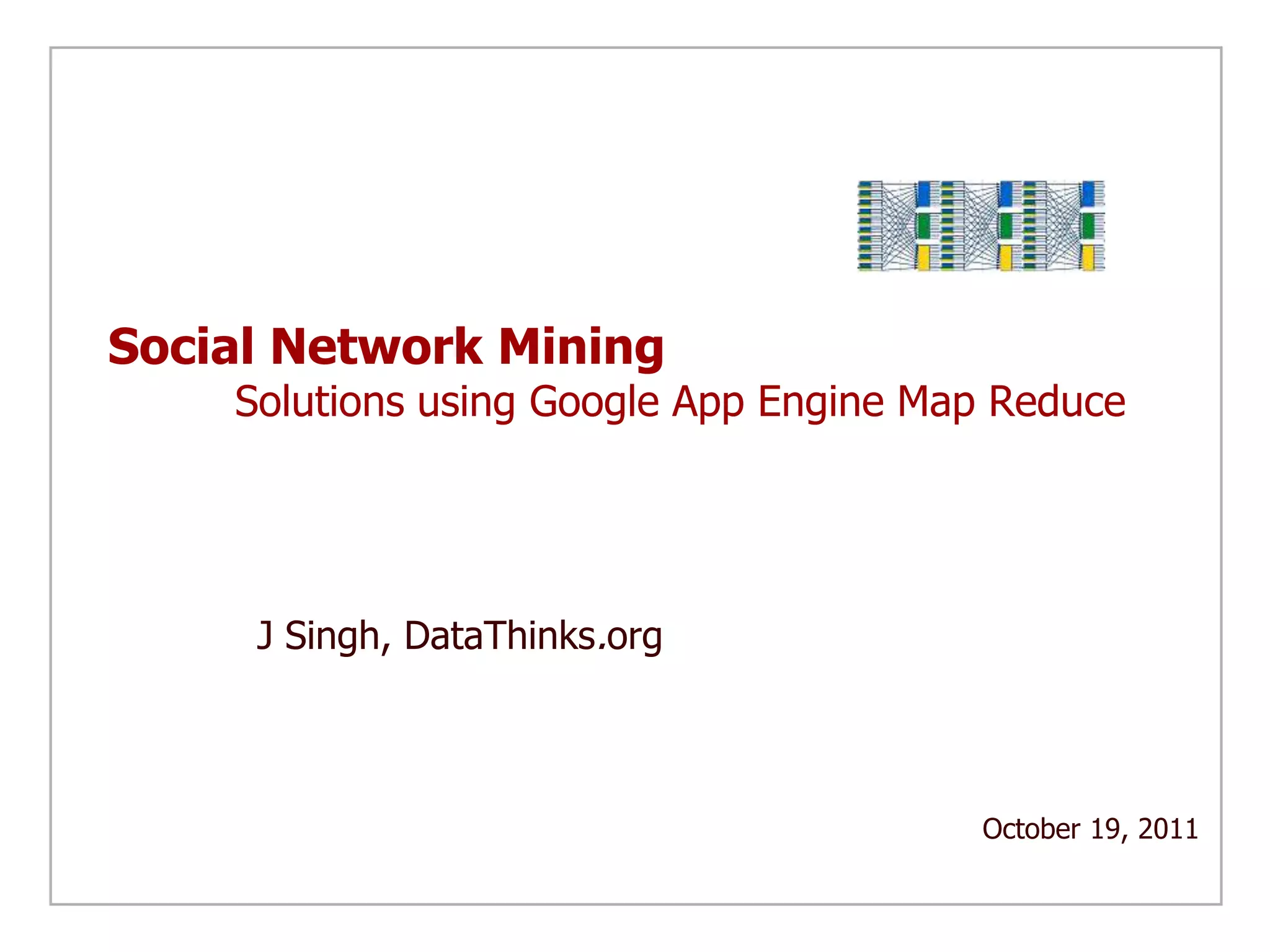 Social Network Mining
    Solutions using Google App Engine Map Reduce




     J Singh, DataThinks.org



                                        October 19, 2011
 