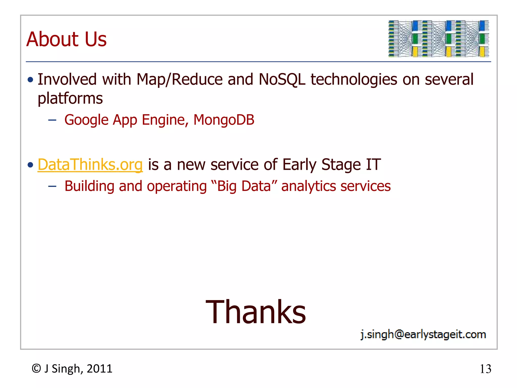 About Us
• Involved with Map/Reduce and NoSQL technologies on several
  platforms
   – Google App Engine, MongoDB


• DataThinks.org is a new service of Early Stage IT
   – Building and operating “Big Data” analytics services




                           Thanks
© J Singh, 2011                                                13
                                   13
 
