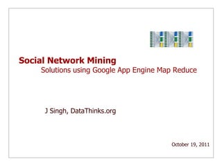 Social Network Mining
    Solutions using Google App Engine Map Reduce




     J Singh, DataThinks.org



                                        October 19, 2011
 
