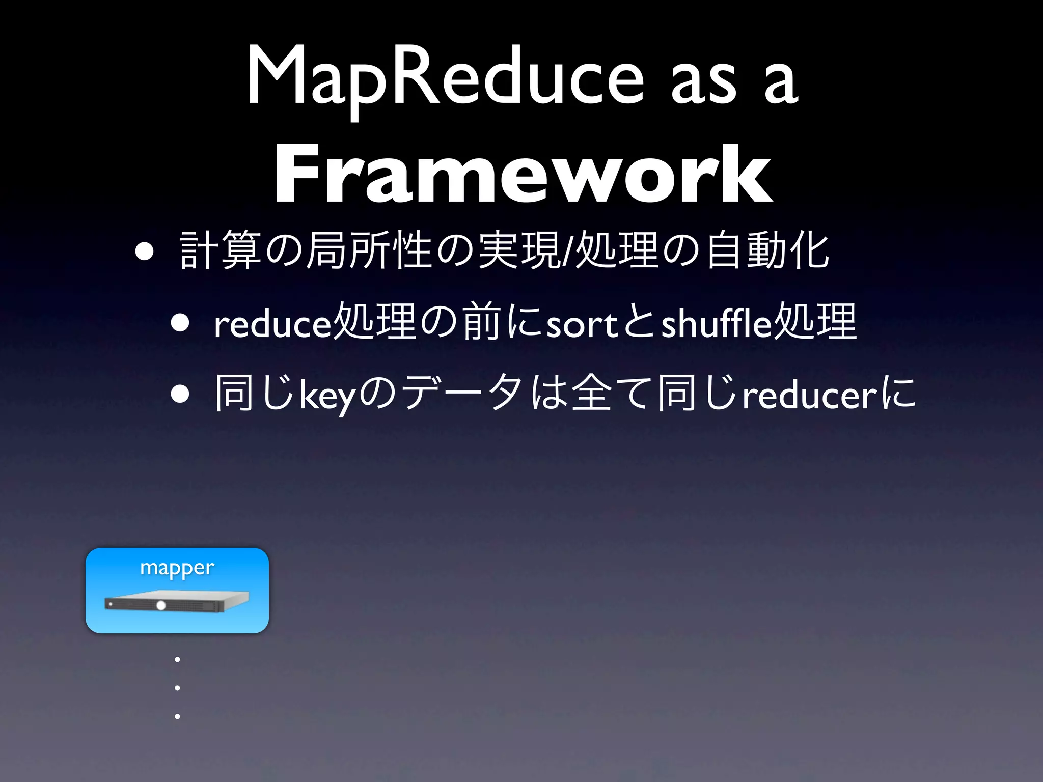 MapReduce as a
         Framework
• 計算の局所性の実現/処理の自動化
 • reduce処理の前にsortとshufﬂe処理
 • 同じkeyのデータは全て同じreducerに

mapper


  .
  .
  .
 