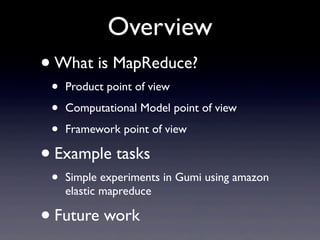Overview
? What is MapReduce?
 ?   Product point of view

 ?   Computational Model point of view

 ?   Framework point of view

? Example tasks
 ?   Simple experiments in Gumi using amazon
     elastic mapreduce

? Future work
 