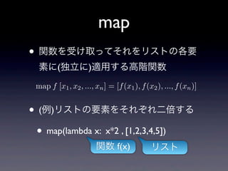 map
? vܤȡäƤꥹȤθҪ
  ؤ()mäAv
 map f [x1 , x2 , ..., xn ] = [f (x1 ), f (x2 ), ..., f (xn )]


? ()ꥹȤҪؤ򤽤줾
 ? map(lambda x: x*2 , [1,2,3,4,5])
                       v f(x)              ꥹ
 