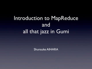 Introduction to MapReduce
              and
    all that jazz in Gumi

       Shunsuke AIHARA
 