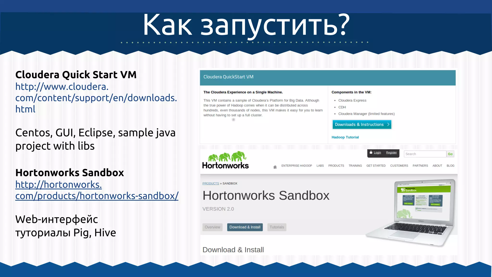 Как запустить?
Cloudera Quick Start VM
http://www.cloudera.
com/content/support/en/downloads.
html
Centos, GUI, Eclipse, sample java
project with libs
Hortonworks Sandbox
http://hortonworks.
com/products/hortonworks-sandbox/
Web-интерфейс
туториалы Pig, Hive
 