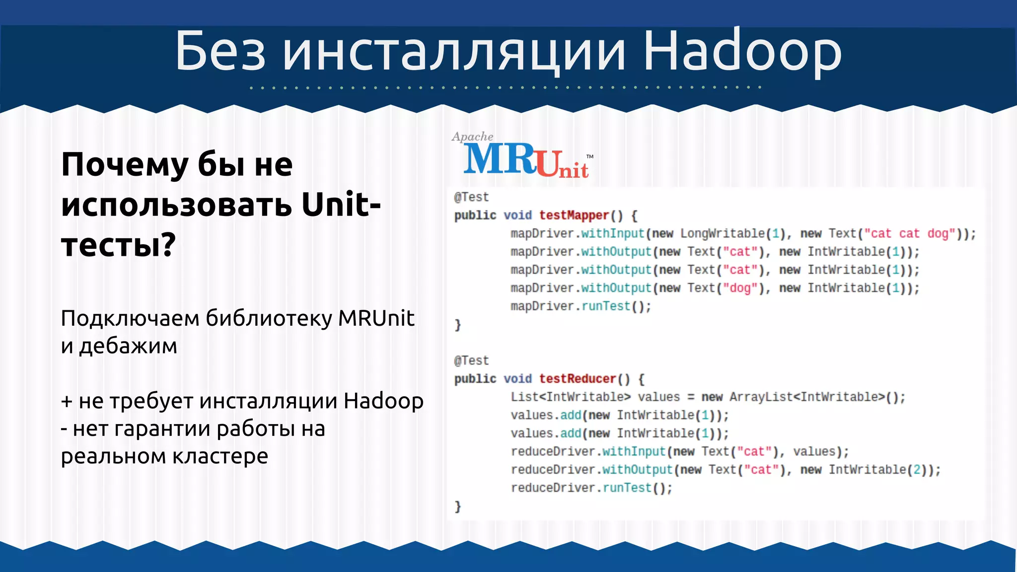 Почему бы не
использовать Unit-
тесты?
Подключаем библиотеку MRUnit
и дебажим
+ не требует инсталляции Hadoop
- нет гарантии работы на
реальном кластере
Без инсталляции Hadoop
 