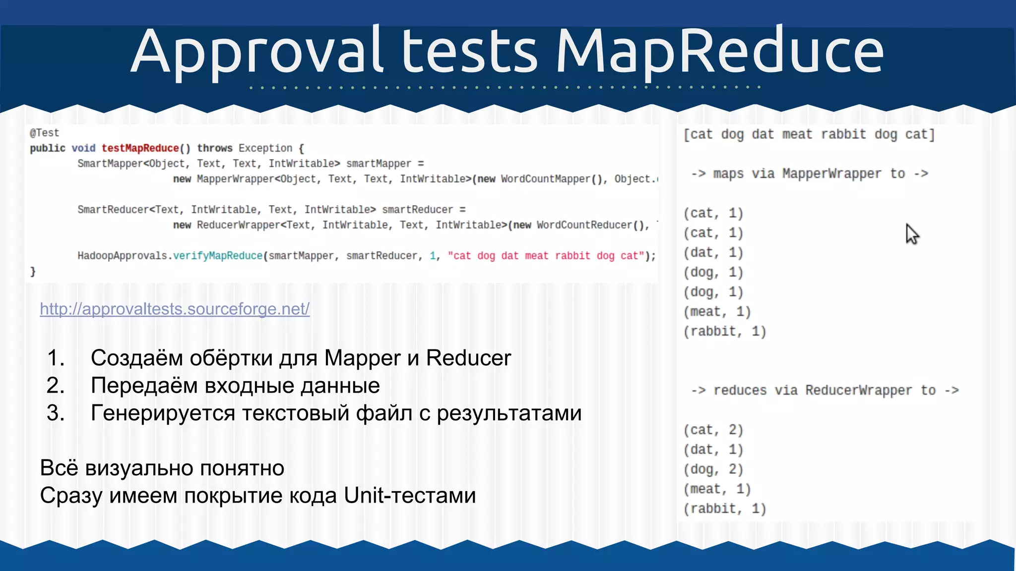 Approval tests MapReduce
http://approvaltests.sourceforge.net/
1. Создаём обёртки для Mapper и Reducer
2. Передаём входные данные
3. Генерируется текстовый файл c результатами
Всё визуально понятно
Сразу имеем покрытие кода Unit-тестами
 