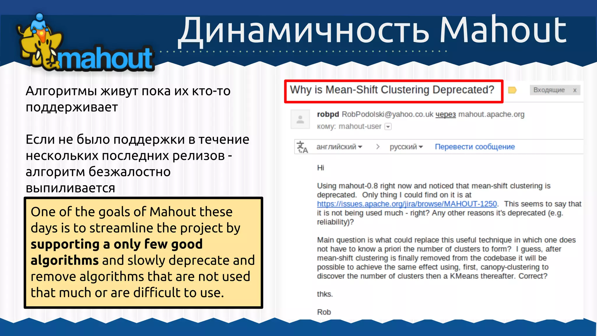 Динамичность Mahout
Алгоритмы живут пока их кто-то
поддерживает
Если не было поддержки в течение
нескольких последних релизов -
алгоритм безжалостно
выпиливается
One of the goals of Mahout these
days is to streamline the project by
supporting a only few good
algorithms and slowly deprecate and
remove algorithms that are not used
that much or are difficult to use.
 