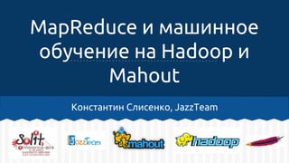 MapReduce и машинное
обучение на Hadoop и
Mahout
Константин Слисенко, JazzTeam
 
