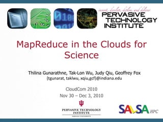 MapReduce in the Clouds for Science ThilinaGunarathne, Tak-Lon Wu, Judy Qiu, Geoffrey Fox {tgunarat, taklwu, xqiu,gcf}@indiana.edu CloudCom 2010 Nov 30 – Dec 3, 2010 