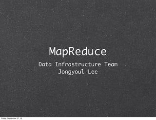 MapReduce
Data Infrastructure Team
Jongyoul Lee
Friday, September 27, 13
 