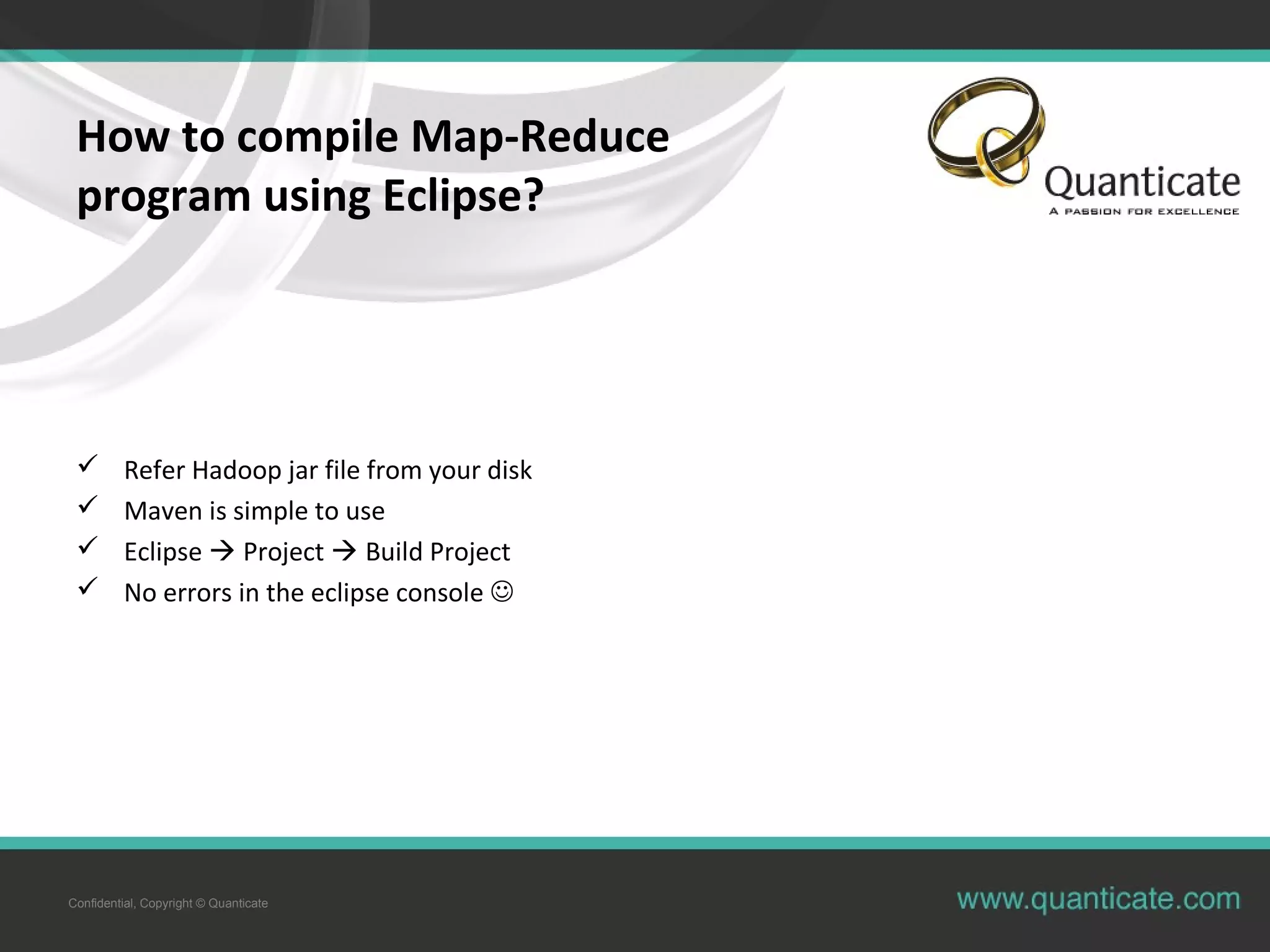 Confidential, Copyright © Quanticate How to compile Map-Reduce program using Eclipse?  Refer Hadoop jar file from your disk  Maven is simple to use  Eclipse  Project  Build Project  No errors in the eclipse console  