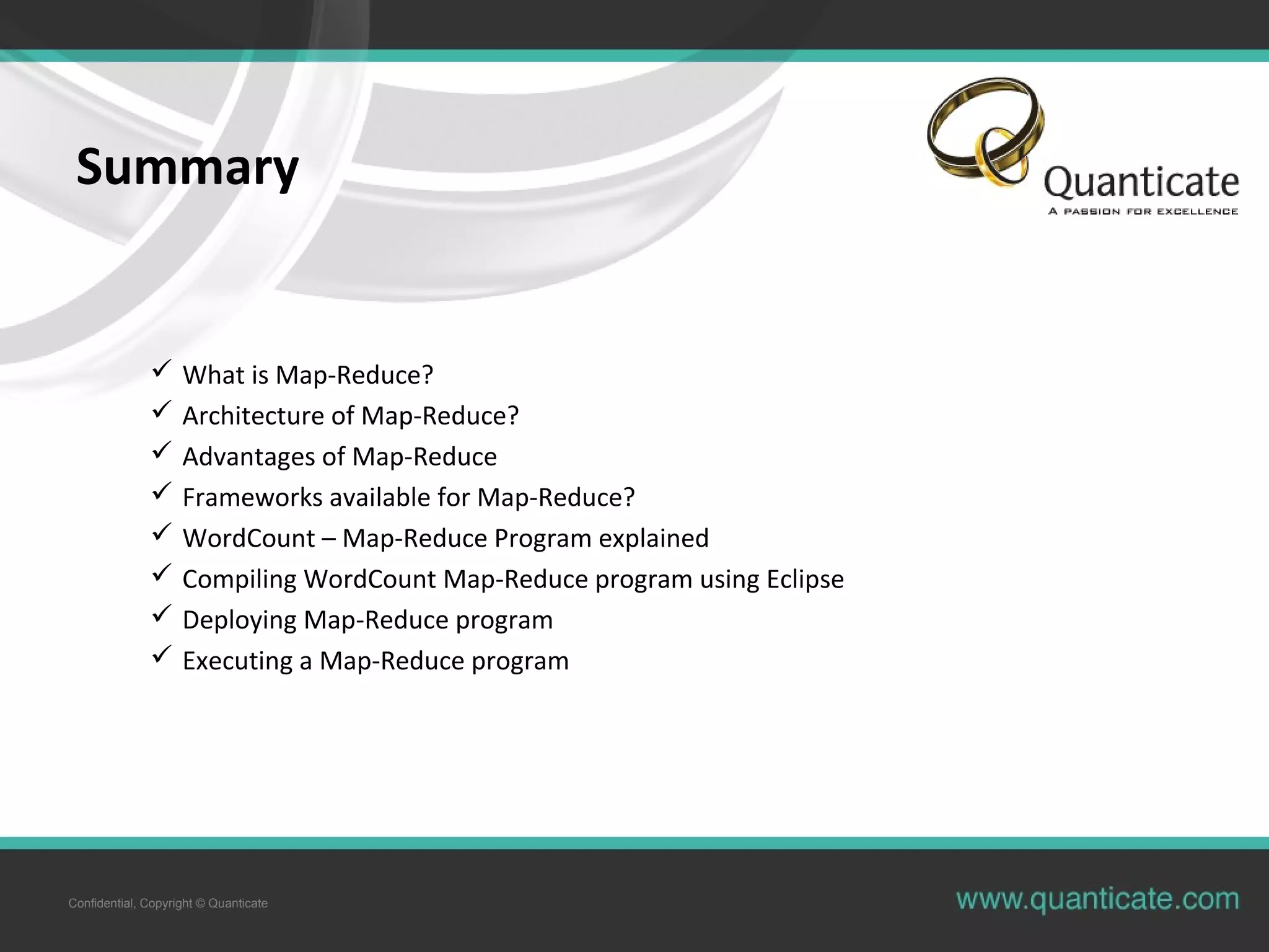 Confidential, Copyright © Quanticate Summary  What is Map-Reduce?  Architecture of Map-Reduce?  Advantages of Map-Reduce  Frameworks available for Map-Reduce?  WordCount – Map-Reduce Program explained  Compiling WordCount Map-Reduce program using Eclipse  Deploying Map-Reduce program  Executing a Map-Reduce program 