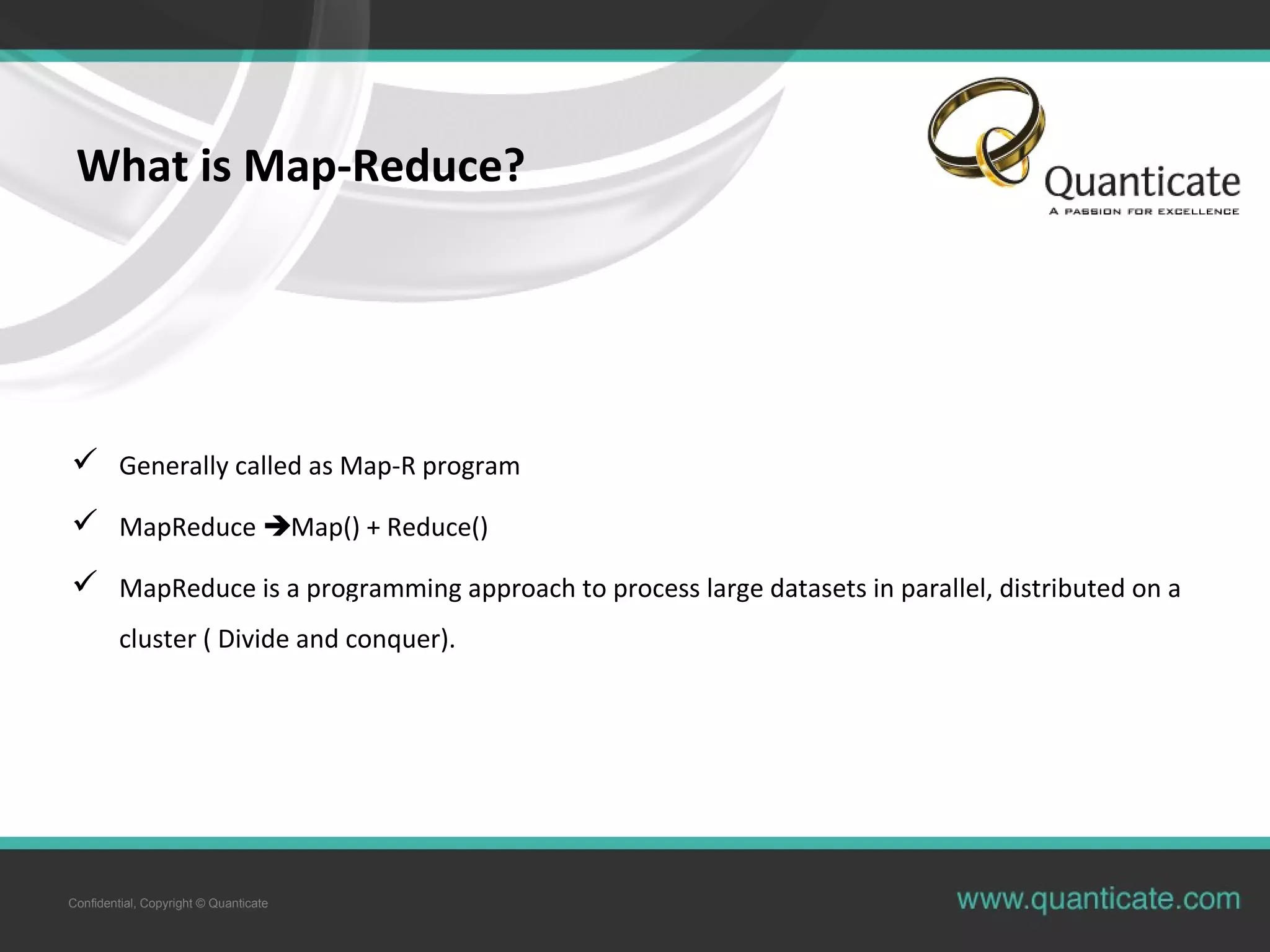 Confidential, Copyright © Quanticate What is Map-Reduce?  Generally called as Map-R program  MapReduce Map() + Reduce()  MapReduce is a programming approach to process large datasets in parallel, distributed on a cluster ( Divide and conquer). Map 