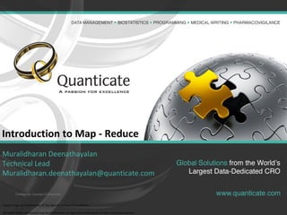 Confidential, Copyright © Quanticate
Introduction to Map - Reduce
Muralidharan Deenathayalan
Technical Lead
Muralidharan.deenathayalan@quanticate.com
Apache logo are trademarks of The Apache Software Foundation.
All other marks mentioned may be trademarks or registered trademarks of their respective owners.
 