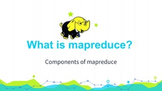 What is mapreduce?
Components of mapreduce
 