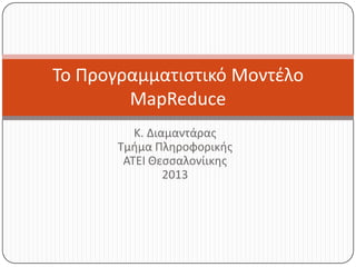 Το Προγραμματιςτικό Μοντζλο
MapReduce
Κ. Διαμαντάρασ
Τμιμα Πλθροφορικισ
ΑΤΕΙ Θεςςαλονίικθσ
2013

 