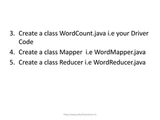 3. Create a class WordCount.java i.e your Driver
Code
4. Create a class Mapper i.e WordMapper.java
5. Create a class Reducer i.e WordReducer.java
http://www.allsoftsolutions.in
 