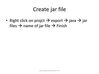 Create jar file
• Right click on projct  export  java  jar
files  name of jar file  Finish
http://www.allsoftsolutions.in
 