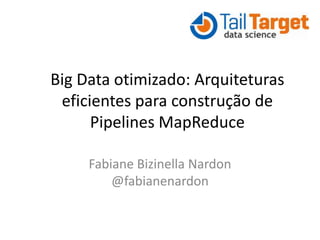Big Data otimizado: Arquiteturas
eficientes para construção de
Pipelines MapReduce
Fabiane Bizinella Nardon
@fabianenardon
 