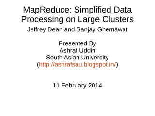 MapReduce: Simplified Data
Processing on Large Clusters
Jeffrey Dean and Sanjay Ghemawat
Presented By
Ashraf Uddin
South Asian University
(http://ashrafsau.blogspot.in/)
11 February 2014

 