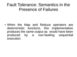 Fault Tolerance: Semantics in the
Presence of Failures

●

When the Map and Reduce operators are
deterministic functions, this implementation
produces the same output as would have been
produced by a non-faulting sequential
execution.

 
