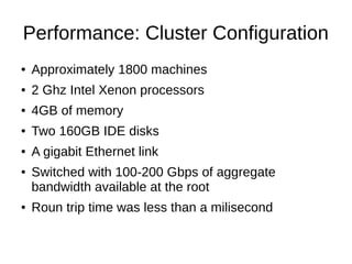 Performance: Cluster Configuration
●

Approximately 1800 machines

●

2 Ghz Intel Xenon processors

●

4GB of memory

●

Two 160GB IDE disks

●

A gigabit Ethernet link

●

●

Switched with 100-200 Gbps of aggregate
bandwidth available at the root
Roun trip time was less than a milisecond

 