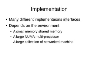 Implementation
●

Many different implementaions interfaces

●

Depends on the environment
–

A small memory shared memory

–

A large NUMA multi-processor

–

A large collection of networked machine

 
