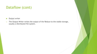 Dataflow (cont)
 Output writer
 The Output Writer writes the output of the Reduce to the stable storage,
usually a distributed file system.
 
