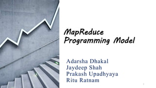 MapReduce
Programming Model
Adarsha Dhakal
Jaydeep Shah
Prakash Upadhyaya
Ritu Ratnam 1
 