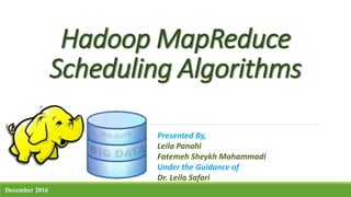 Hadoop MapReduce
Scheduling Algorithms
Presented By,
Leila Panahi
Fatemeh Sheykh Mohammadi
Under the Guidance of
Dr. Leila Safari
December 2016
 