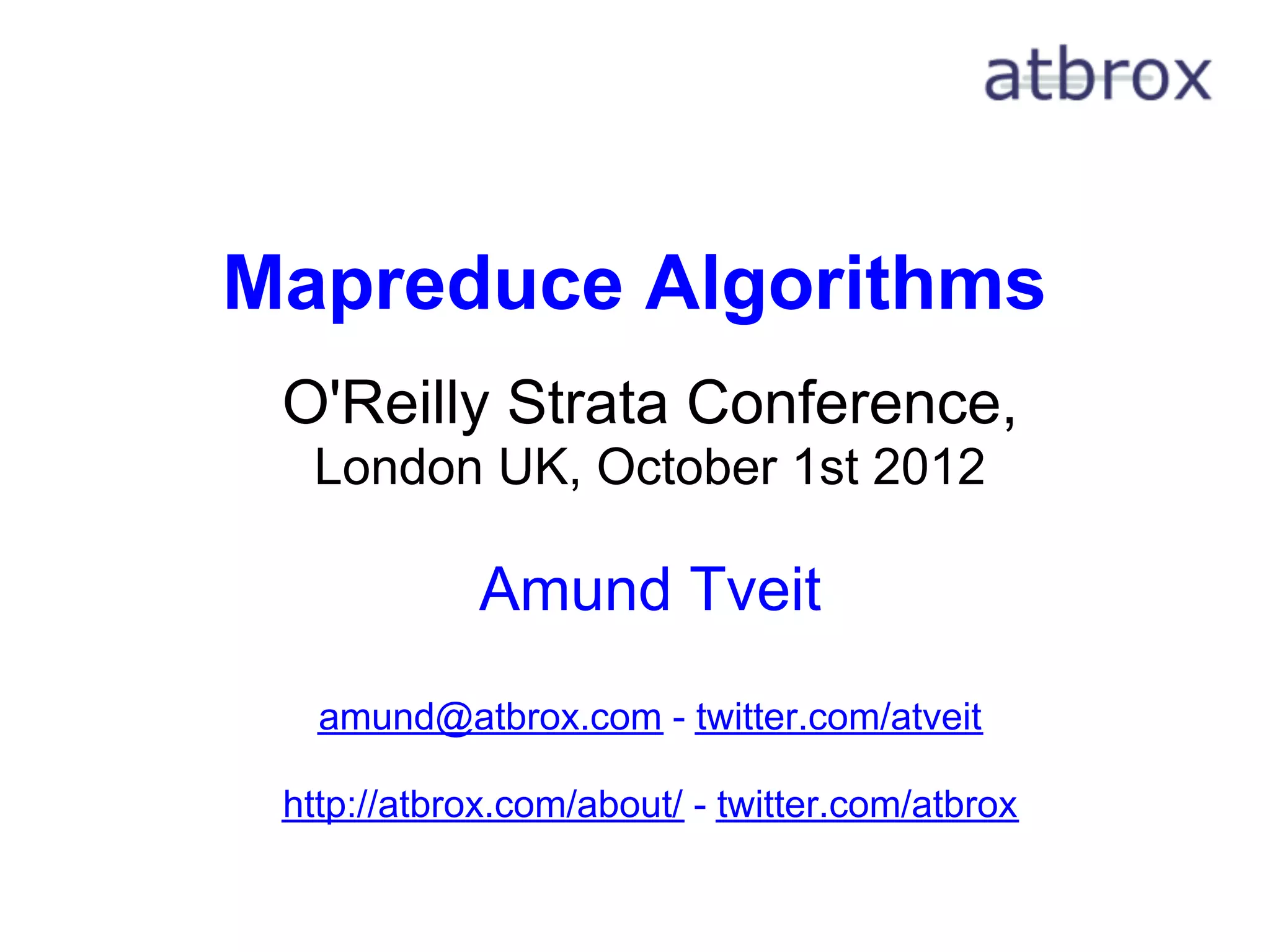 Mapreduce Algorithms
 O'Reilly Strata Conference,
  London UK, October 1st 2012

             Amund Tveit
   amund@atbrox.com - twitter.com/atveit

 http://atbrox.com/about/ - twitter.com/atbrox
 
