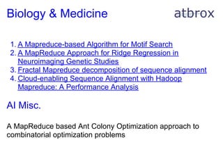 Biology & Medicine

1. A Mapreduce-based Algorithm for Motif Search
2. A MapReduce Approach for Ridge Regression in
   Neuroimaging Genetic Studies
3. Fractal Mapreduce decomposition of sequence alignment
4. Cloud-enabling Sequence Alignment with Hadoop
   Mapreduce: A Performance Analysis

AI Misc.

A MapReduce based Ant Colony Optimization approach to
combinatorial optimization problems
 
