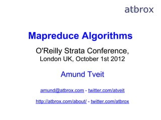 Mapreduce Algorithms
 O'Reilly Strata Conference,
  London UK, October 1st 2012

             Amund Tveit
   amund@atbrox.com - twitter.com/atveit

 http://atbrox.com/about/ - twitter.com/atbrox
 