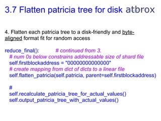 3.7 Flatten patricia tree for disk

4. Flatten each patricia tree to a disk-friendly and byte-
aligned format fit for rand...